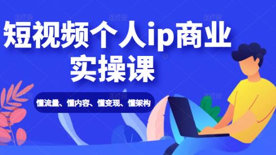 短视频个人IP商业实操课：懂流量、懂内容、懂变现、懂架构（价值999元）-创博项目库