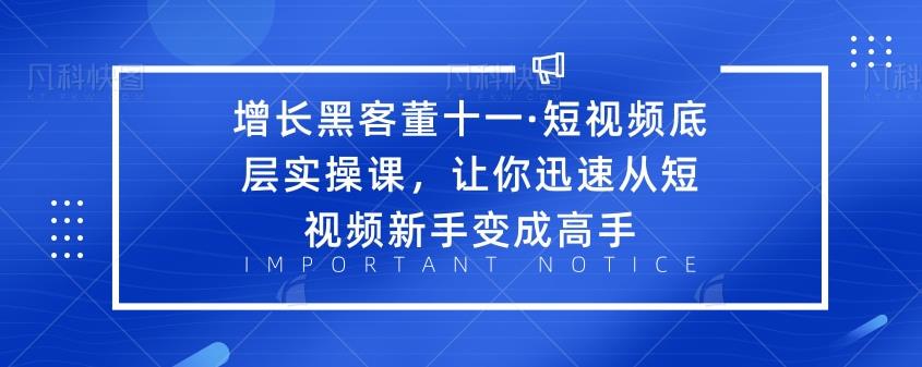 增长黑客董十一·短视频底层实操课，让你迅速从短视频新手变成高手