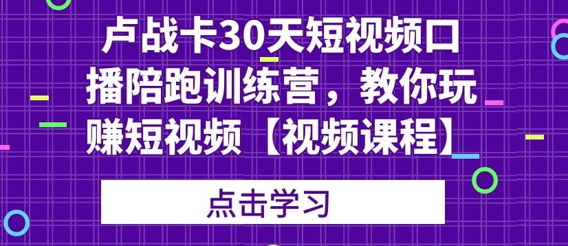 卢战卡30天短视频口播陪跑训练营，教你玩赚短视频【视频课程】-创博项目库