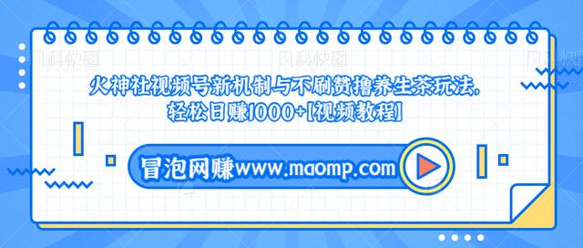 火神社视频号新机制与不刷赞撸养生茶玩法，轻松日赚1000+【视频教程】-创博项目库