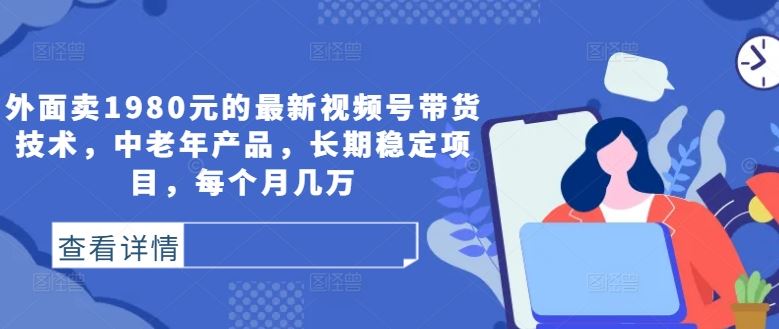 外面卖1980元的最新视频号带货技术，中老年产品，长期稳定项目，每个月几万-创博项目库