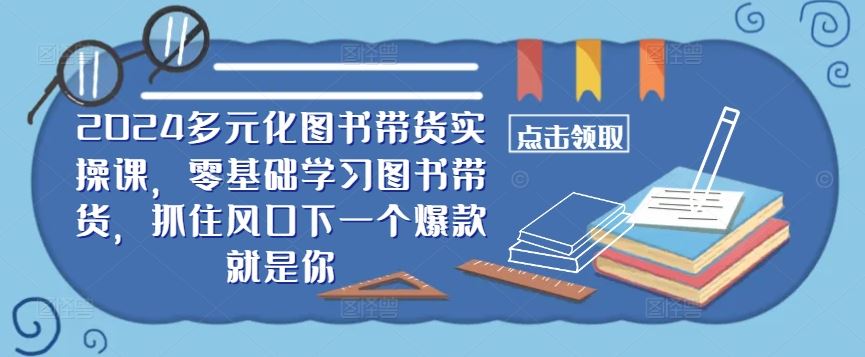 ​​2024多元化图书带货实操课，零基础学习图书带货，抓住风口下一个爆款就是你-创博项目库