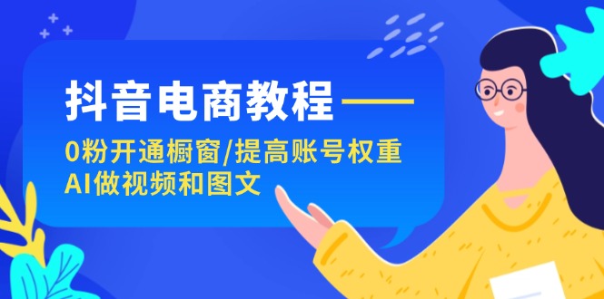 （11761期）抖音电商教程：0粉开通橱窗/提高账号权重/AI做视频和图文-创博项目库