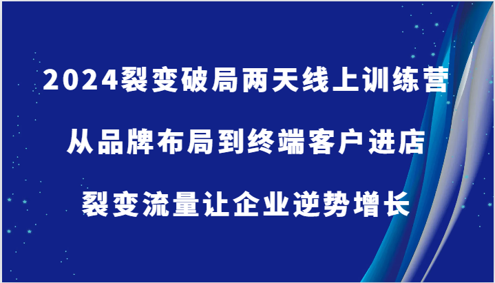 2024裂变破局两天线上训练营-从品牌布局到终端客户进店，裂变流量让企业逆势增长-创博项目库