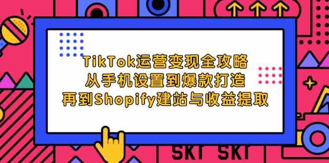 TikTok运营变现全攻略：从手机设置到爆款打造，再到Shopify建站与收益提取-创博项目库