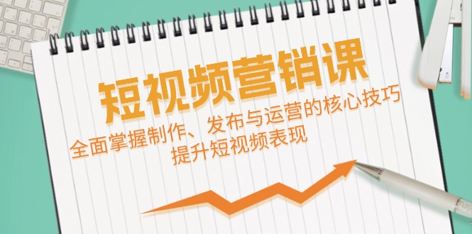 短视频&营销课：全面掌握制作、发布与运营的核心技巧，提升短视频表现-创博项目库