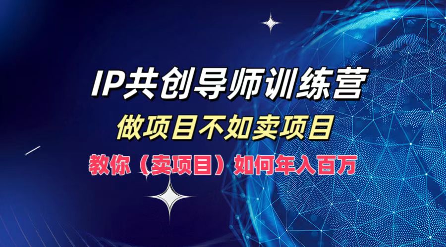 IP共创导师训练营，做项目不如卖项目，教你（卖项目）如何实现年入百万-创博项目库