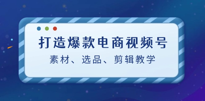 打造爆款电商视频号：素材、选品、剪辑教程-创博项目库