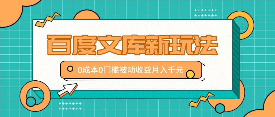 百度文库新玩法，0成本0门槛，新手小白也可以布局操作，被动收益月入千元-创博项目库