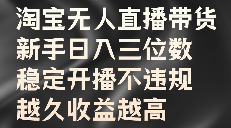 淘宝无人直播带货，新手日入三位数，稳定开播不违规，越久收益越高-创博项目库