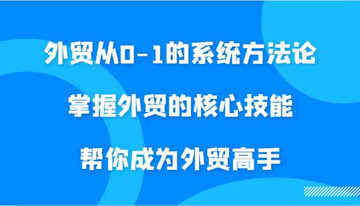 外贸从0-1的系统方法论，掌握外贸的核心技能，帮你成为外贸高手-创博项目库