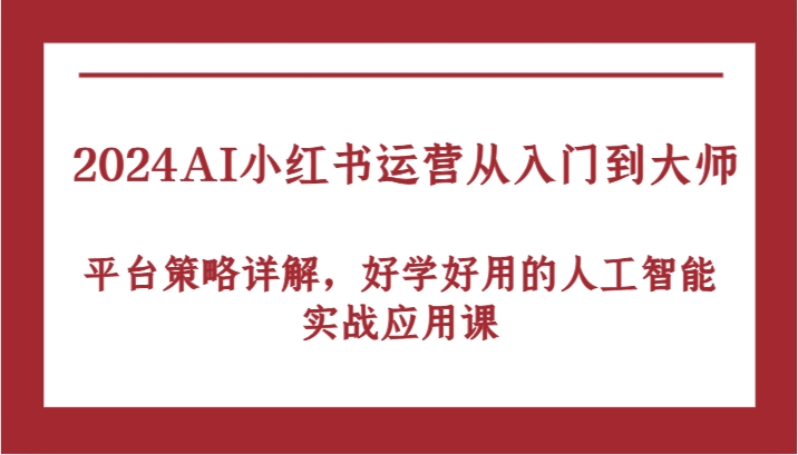 2024AI小红书运营从入门到大师，平台策略详解，好学好用的人工智能实战应用课-创博项目库