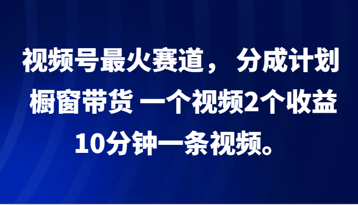 视频号最火赛道， 分成计划， 橱窗带货，一个视频2个收益，10分钟一条视频。-创博项目库