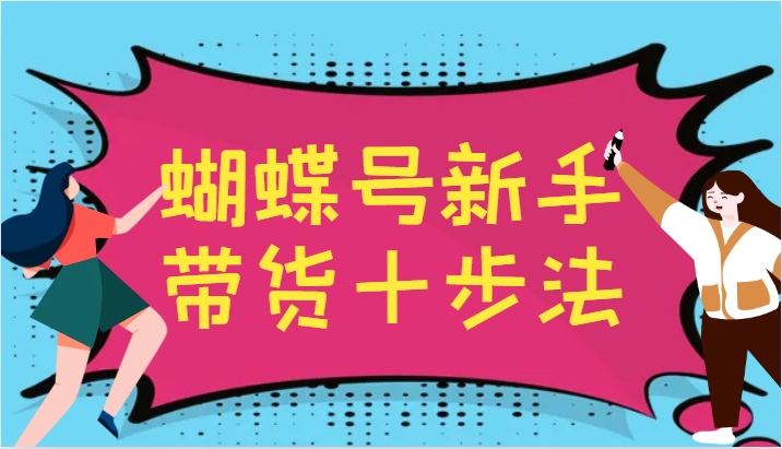 蝴蝶号新手带货十步法，建立自己的玩法体系，跟随平台变化不断更迭-创博项目库