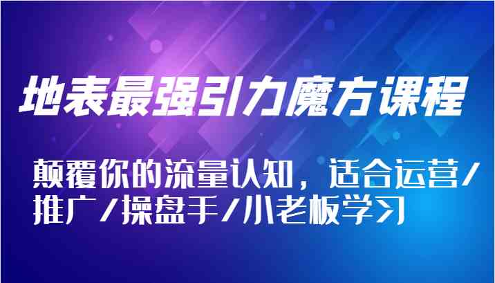 地表最强引力魔方课程，颠覆你的流量认知，适合运营/推广/操盘手/小老板学习-创博项目库