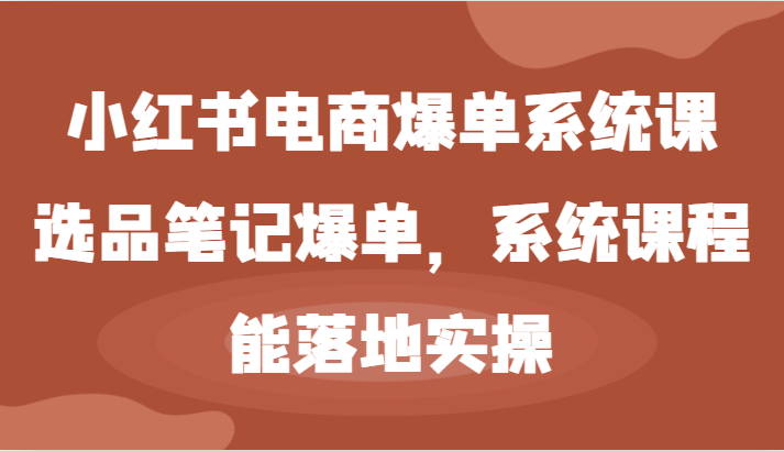 小红书电商爆单系统课-选品笔记爆单，系统课程，能落地实操-创博项目库