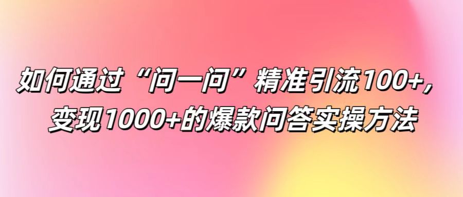 如何通过“问一问”精准引流100+， 变现1000+的爆款问答实操方法-创博项目库