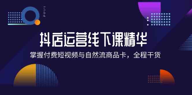 抖店进阶线下课精华：掌握付费短视频与自然流商品卡，全程干货！-创博项目库