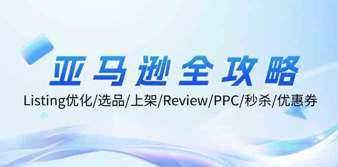 亚马逊全攻略：Listing优化、选品、上架、Review、PPC、秒杀、优惠券等-创博项目库