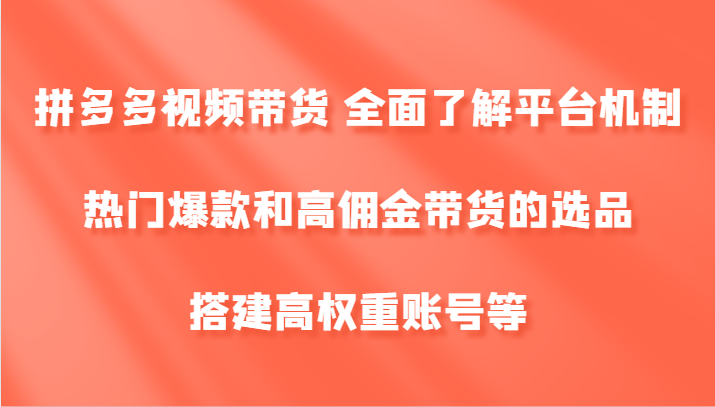 拼多多视频带货 全面了解平台机制、热门爆款和高佣金带货的选品，搭建高权重账号等-创博项目库