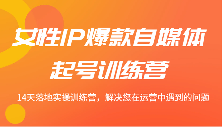 女性IP爆款自媒体起号训练营 14天落地实操训练营，解决您在运营中遇到的问题-创博项目库