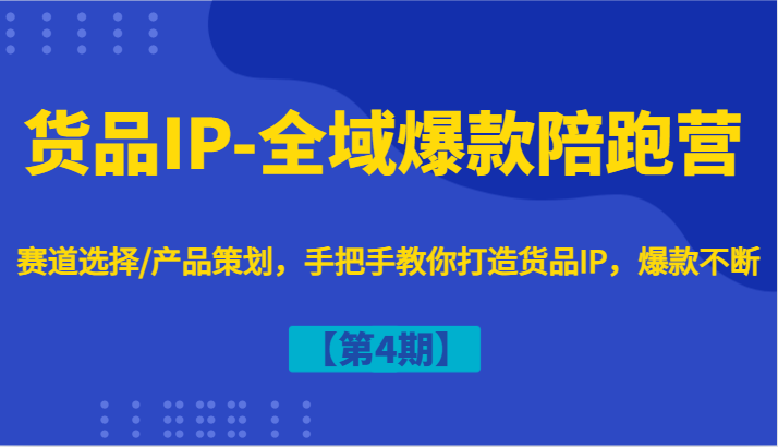 货品IP-全域爆款陪跑营【第4期】赛道选择/产品策划，手把手教你打造货品IP，爆款不断-创博项目库