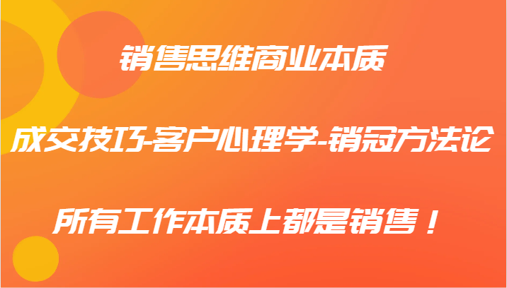 销售思维商业本质-成交技巧-客户心理学-销冠方法论，所有工作本质上都是销售！-创博项目库