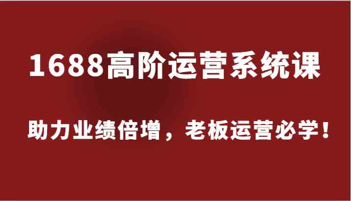 1688高阶运营系统课，助力业绩倍增，老板运营必学！-创博项目库