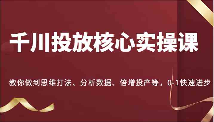 千川投放核心实操课，教你做到思维打法、分析数据、倍增投产等，0-1快速进步-创博项目库