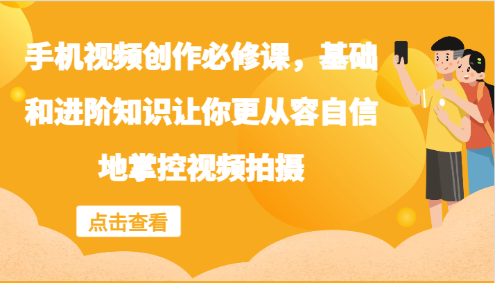 手机视频创作必修课，基础和进阶知识让你更从容自信地掌控视频拍摄-创博项目库