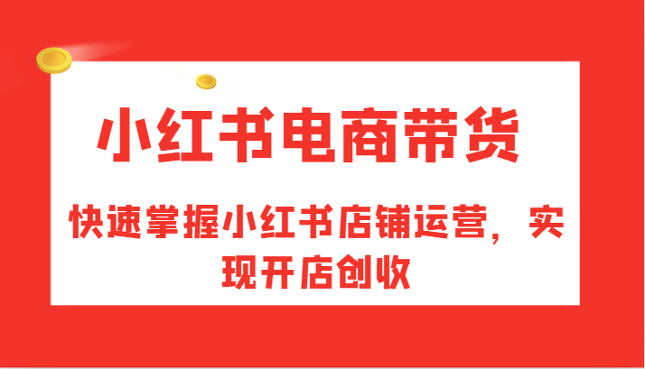 小红书电商带货，快速掌握小红书店铺运营，实现开店创收-创博项目库