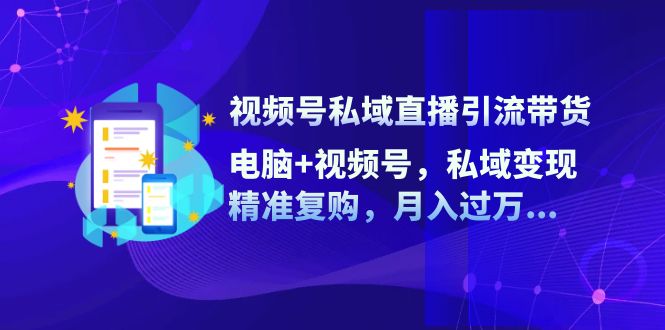 视频号私域直播引流带货：电脑+视频号，私域变现，精准复购，月入过万-创博项目库