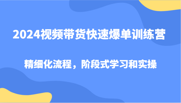 2024视频带货快速爆单训练营，精细化流程，阶段式学习和实操-创博项目库