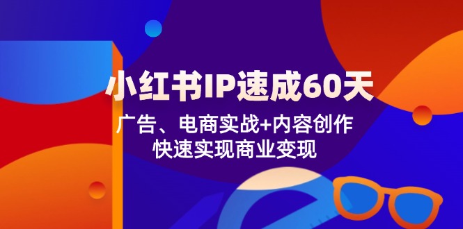 小红书IP速成60天：广告、电商实战+内容创作，快速实现商业变现-创博项目库