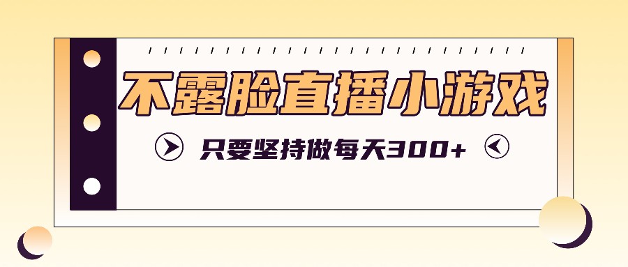 不露脸直播小游戏项目玩法，只要坚持做，轻松实现每天300+-创博项目库