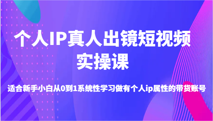 个人IP真人出镜短视频实操课-适合新手小白从0到1系统性学习做有个人ip属性的带货账号-创博项目库