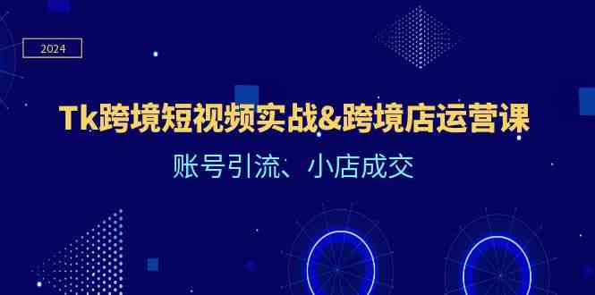 Tk跨境短视频实战&跨境店运营课：账号引流、小店成交-创博项目库