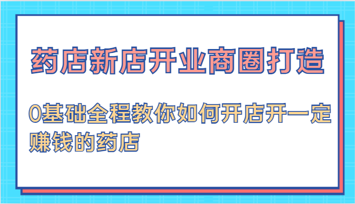 药店新店开业商圈打造-0基础全程教你如何开店开一定赚钱的药店-创博项目库