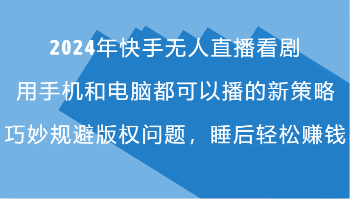 2024年快手无人直播看剧，手机电脑都可播的新策略，巧妙规避版权问题，睡后轻松赚钱-创博项目库