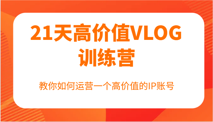 21天高价值VLOG训练营【第一期】，教你如何运营一个高价值的IP账号-创博项目库