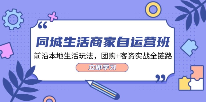 同城生活商家自运营班，前沿本地生活玩法，团购+客资实战全链路（34节课）-创博项目库