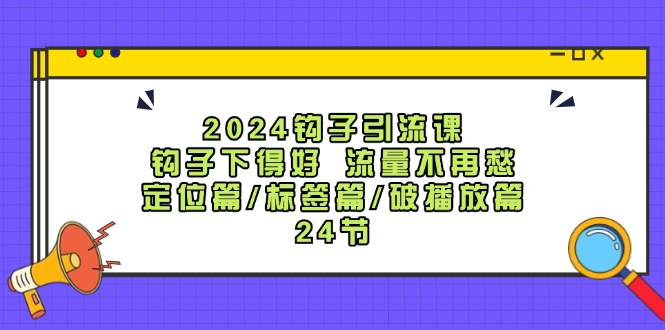 2024钩子引流课：钩子下得好流量不再愁，定位篇/标签篇/破播放篇/24节-创博项目库