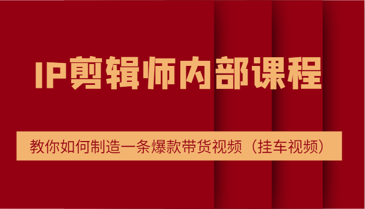 IP剪辑师内部课程，电商切片培训，教你如何制造一条爆款带货视频（挂车视频）-创博项目库