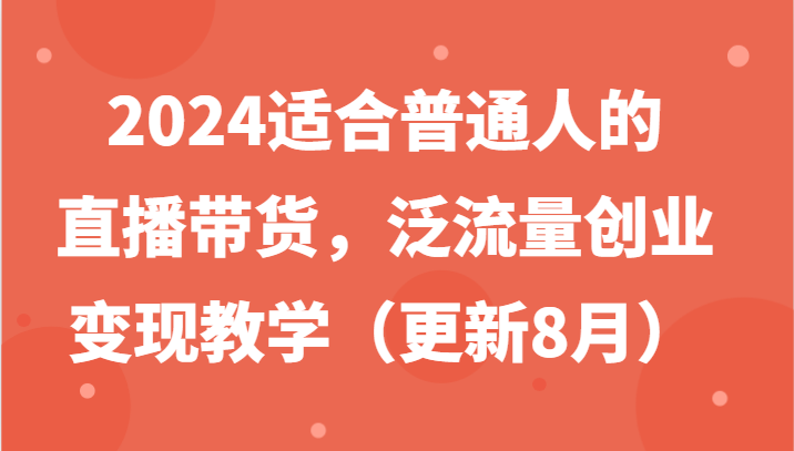 2024适合普通人的直播带货，泛流量创业变现教学（更新8月）-创博项目库