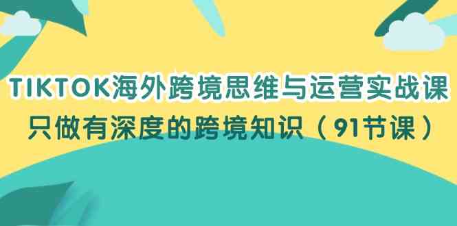 TIKTOK海外跨境思维与运营实战课，只做有深度的跨境知识（91节课）-创博项目库