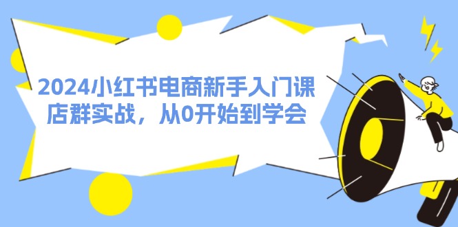 2024小红书电商新手入门课，店群实战，从0开始到学会（31节）-创博项目库