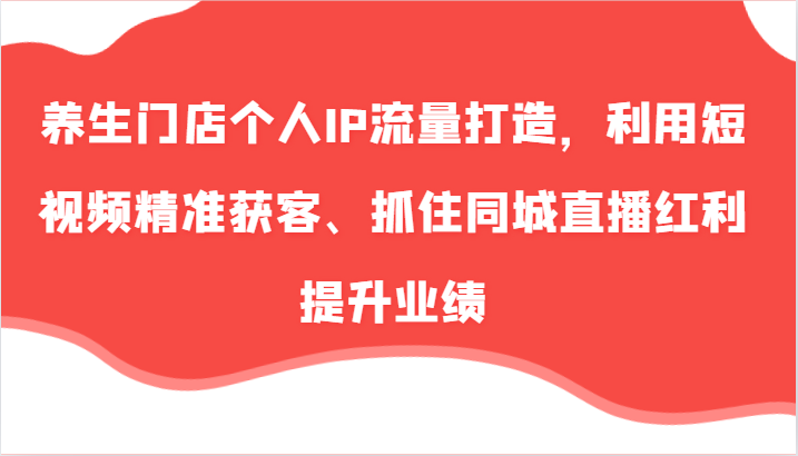 养生门店个人IP流量打造，利用短视频精准获客、抓住同城直播红利提升业绩（57节）-创博项目库