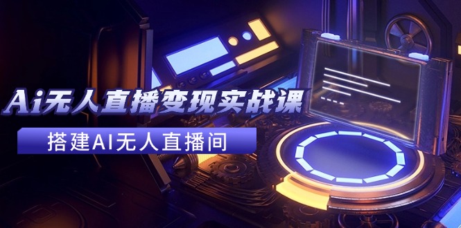 2024全套Ai无人直播变现实战课，搭建AI无人直播间，利用AI赚钱 (24节课)-创博项目库