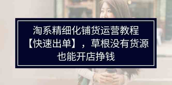 淘系精细化铺货运营教程，普通人没有货源也能快速开店出单挣钱（538节）-创博项目库