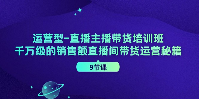 运营型直播主播带货培训班，千万级的销售额直播间带货运营秘籍（9节课）-创博项目库